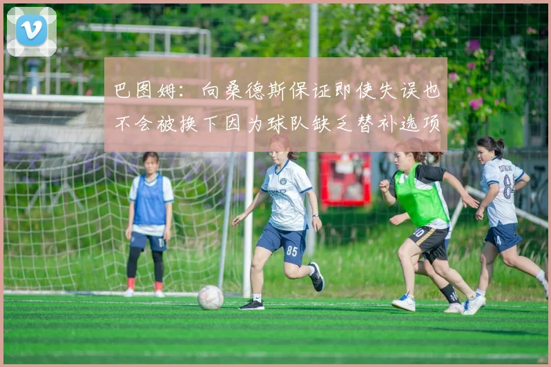 巴图姆：向桑德斯保证即使失误也不会被换下因为球队缺乏替补选项