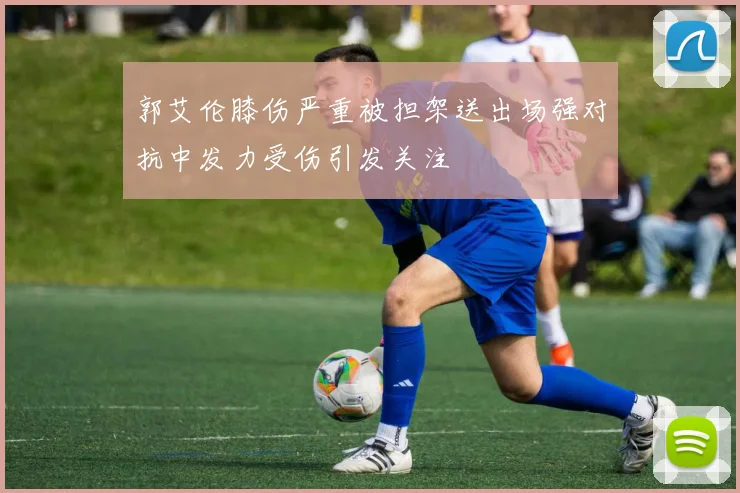 郭艾伦膝伤严重被担架送出场强对抗中发力受伤引发关注