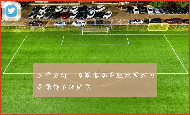 法甲分析：马赛客场争胜欧塞尔力争保持不败纪录