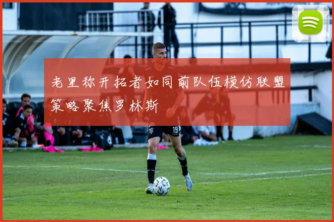 老里称开拓者如同前队伍模仿联盟策略聚焦罗林斯