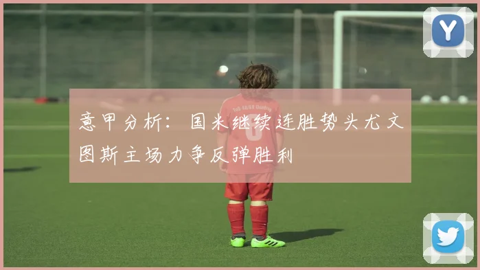 意甲分析：国米继续连胜势头尤文图斯主场力争反弹胜利