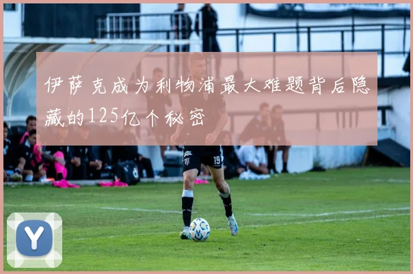 伊萨克成为利物浦最大难题背后隐藏的125亿个秘密