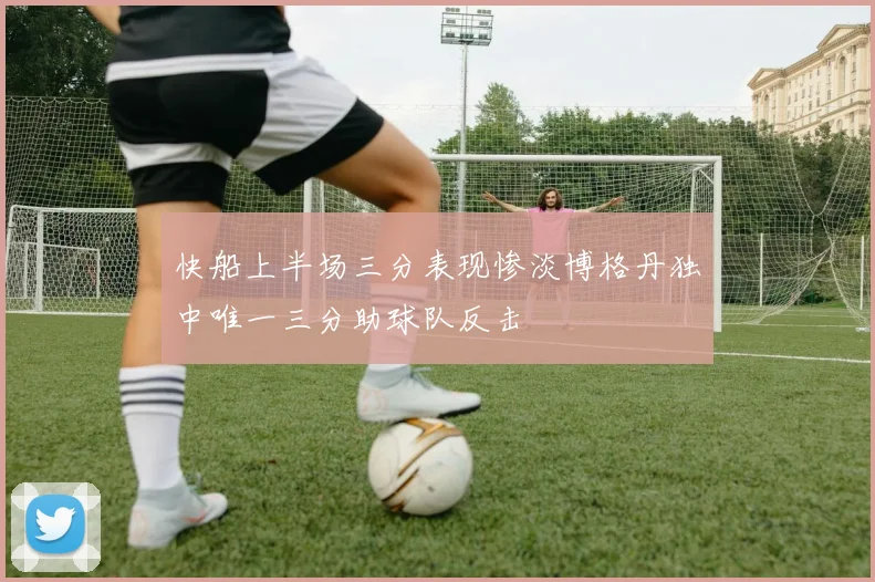 快船上半场三分表现惨淡博格丹独中唯一三分助球队反击