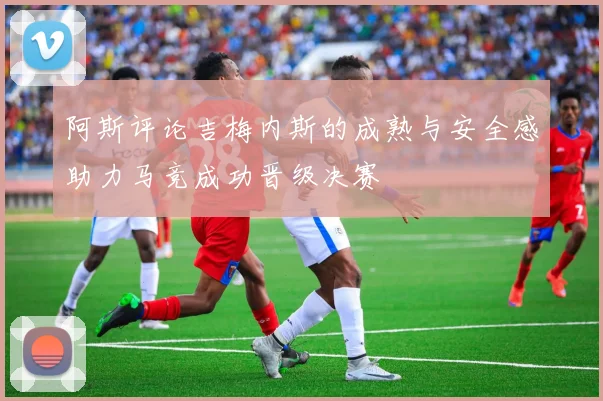 阿斯评论吉梅内斯的成熟与安全感助力马竞成功晋级决赛