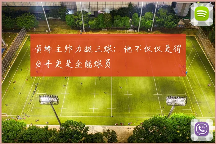 黄蜂主帅力挺三球：他不仅仅是得分手更是全能球员
