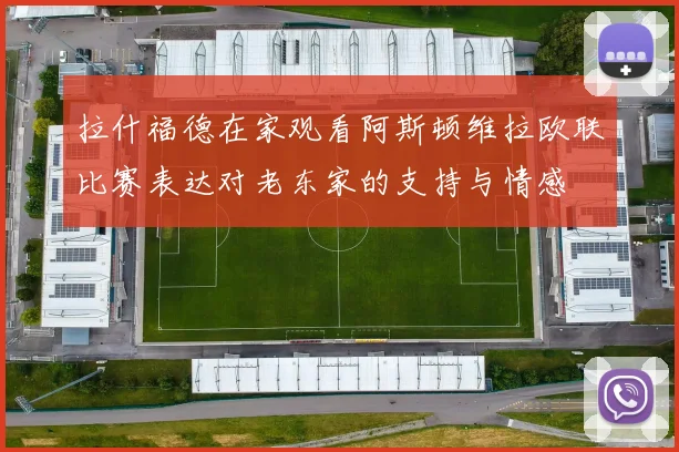 拉什福德在家观看阿斯顿维拉欧联比赛表达对老东家的支持与情感
