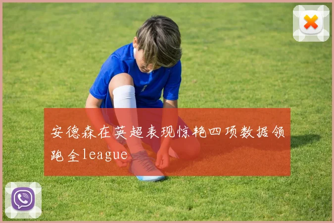 安德森在英超表现惊艳四项数据领跑全league