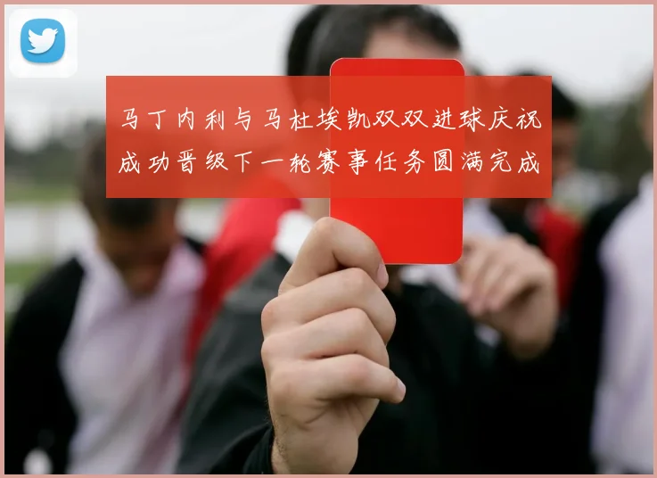 马丁内利与马杜埃凯双双进球庆祝成功晋级下一轮赛事任务圆满完成