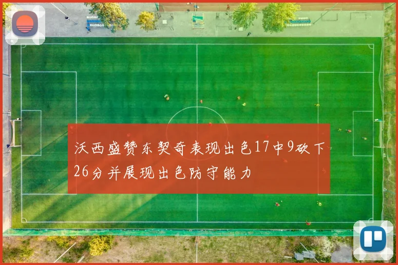沃西盛赞东契奇表现出色17中9砍下26分并展现出色防守能力