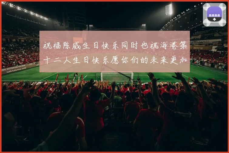 祝福陈威生日快乐同时也祝海港第十二人生日快乐愿你们的未来更加辉煌