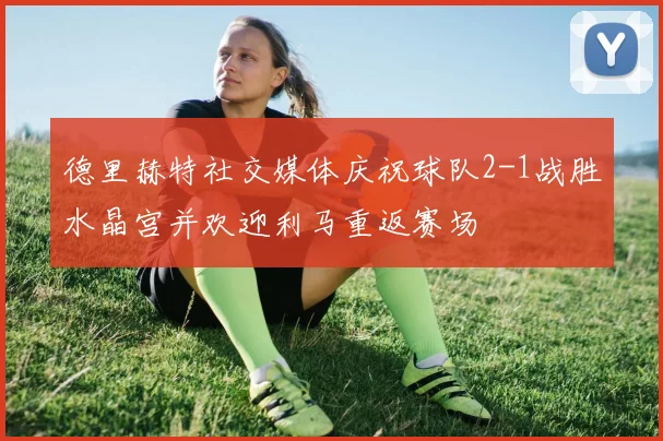 德里赫特社交媒体庆祝球队2-1战胜水晶宫并欢迎利马重返赛场