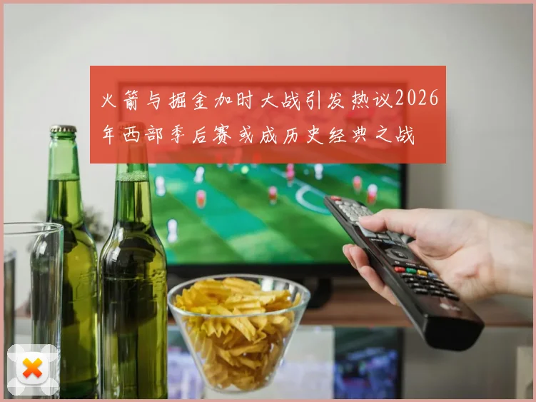 火箭与掘金加时大战引发热议2026年西部季后赛或成历史经典之战