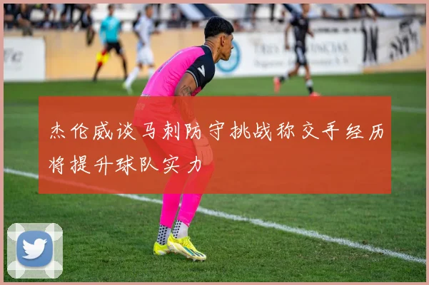 杰伦威谈马刺防守挑战称交手经历将提升球队实力
