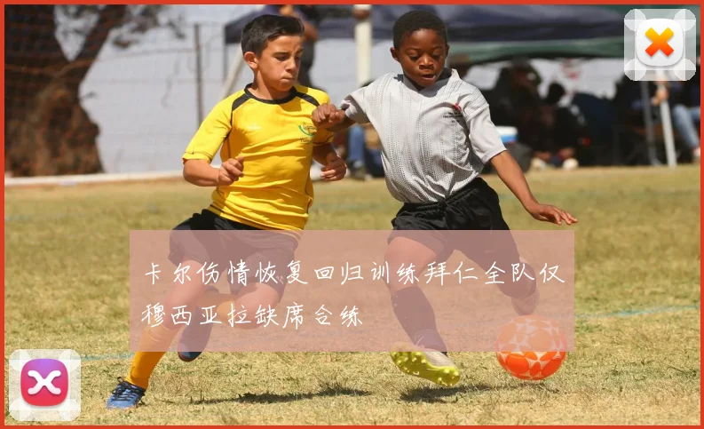 卡尔伤情恢复回归训练拜仁全队仅穆西亚拉缺席合练