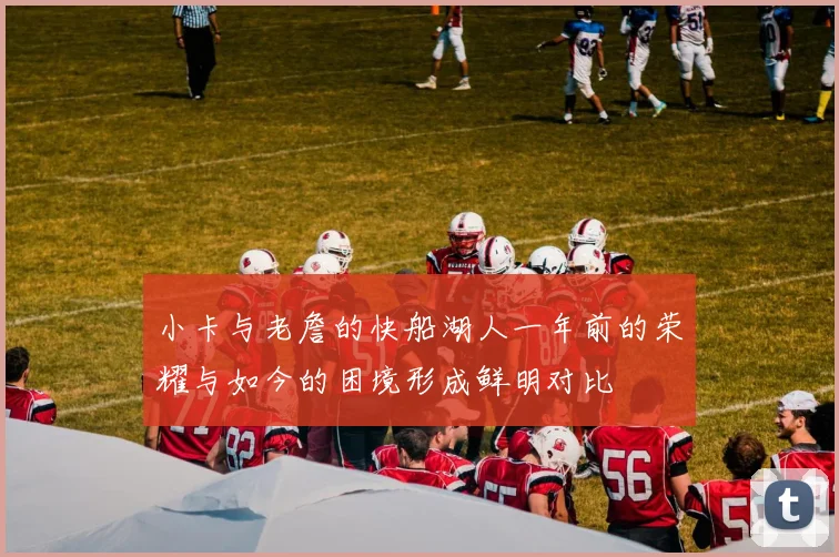 小卡与老詹的快船湖人一年前的荣耀与如今的困境形成鲜明对比