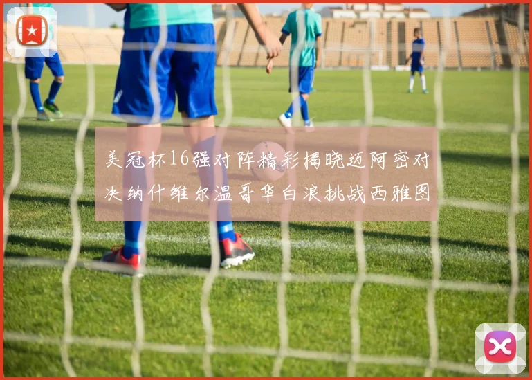 美冠杯16强对阵精彩揭晓迈阿密对决纳什维尔温哥华白浪挑战西雅图海湾人