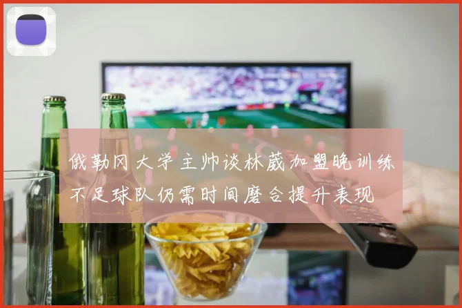 俄勒冈大学主帅谈林葳加盟晚训练不足球队仍需时间磨合提升表现
