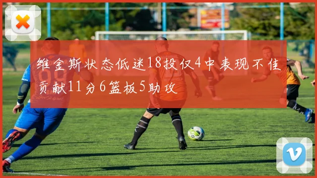 维金斯状态低迷18投仅4中表现不佳贡献11分6篮板5助攻