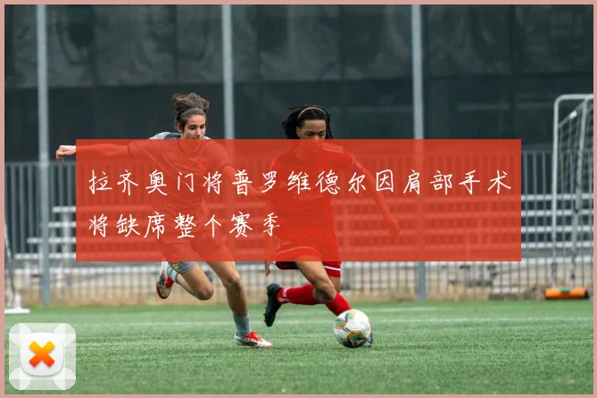 拉齐奥门将普罗维德尔因肩部手术将缺席整个赛季