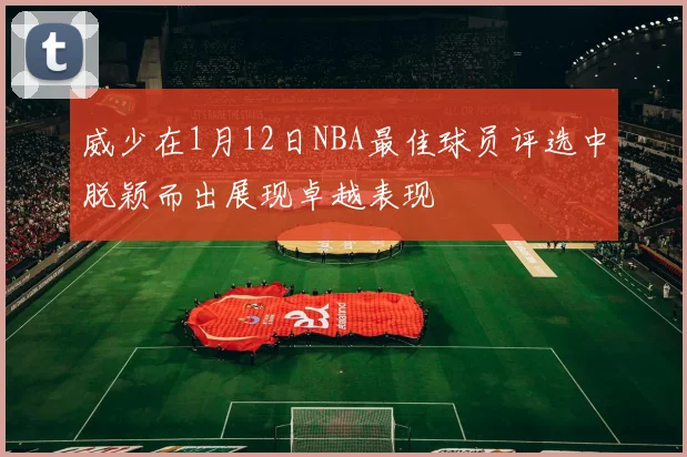 威少在1月12日NBA最佳球员评选中脱颖而出展现卓越表现