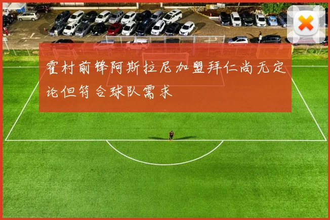 霍村前锋阿斯拉尼加盟拜仁尚无定论但符合球队需求