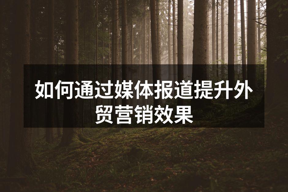 如何通过媒体报道提升外贸营销效果