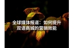 全球媒体报道：如何提升双语商城的营销效能