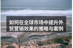 如何在全球市场中提升外贸营销效果的策略与
