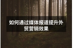 如何通过媒体报道提升外贸营销效果